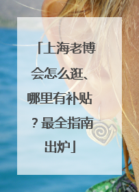 上海老博会怎么逛、哪里有补贴？最全指南出炉
