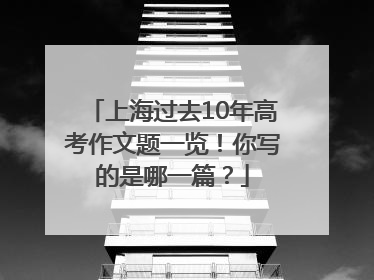 上海过去10年高考作文题一览！你写的是哪一篇？