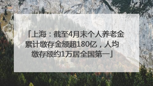 上海：截至4月末个人养老金累计缴存金额超180亿，人均缴存额约1万居全国第一