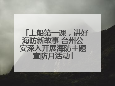 上船第一课，讲好海防新故事 台州公安深入开展海防主题宣防月活动