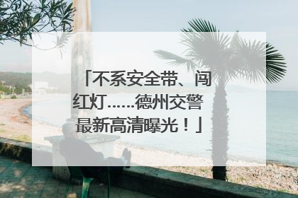 不系安全带、闯红灯……德州交警最新高清曝光！