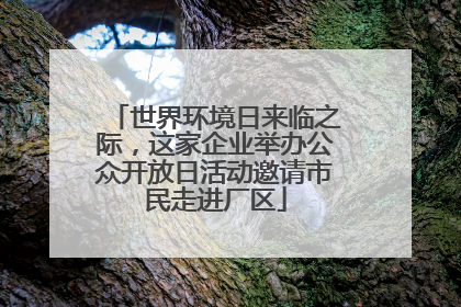 世界环境日来临之际，这家企业举办公众开放日活动邀请市民走进厂区