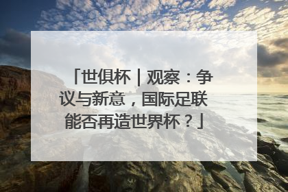 世俱杯｜观察：争议与新意，国际足联能否再造世界杯？