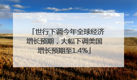 世行下调今年全球经济增长预期，大幅下调美国增长预期至1.4%