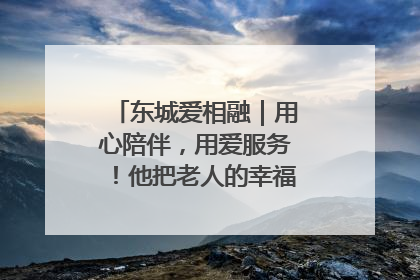 东城爱相融｜用心陪伴，用爱服务！他把老人的幸福感当“大事儿”