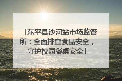 东平县沙河站市场监管所：全面排查食品安全，守护校园餐桌安全