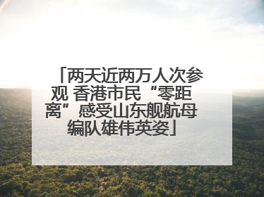两天近两万人次参观 香港市民“零距离”感受山东舰航母编队雄伟英姿