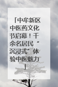 中牟新区中医药文化节启幕！千余名居民“沉浸式”体验中医魅力