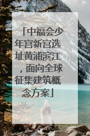 中福会少年宫新宫选址黄浦滨江，面向全球征集建筑概念方案