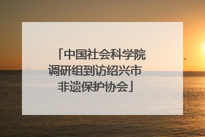 中国社会科学院调研组到访绍兴市非遗保护协会