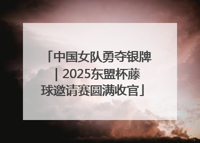 中国女队勇夺银牌｜2025东盟杯藤球邀请赛圆满收官