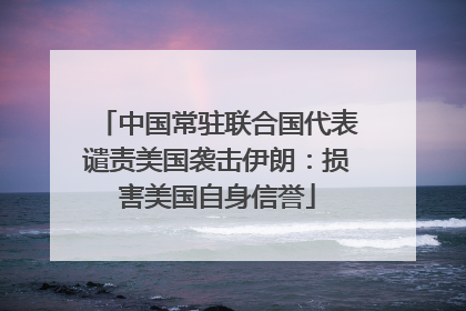 中国常驻联合国代表谴责美国袭击伊朗：损害美国自身信誉