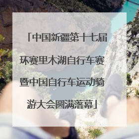 中国新疆第十七届环赛里木湖自行车赛暨中国自行车运动骑游大会圆满落幕