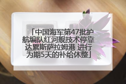 中国海军第47批护航编队红河舰技术停靠达累斯萨拉姆港 进行为期5天的补给休整