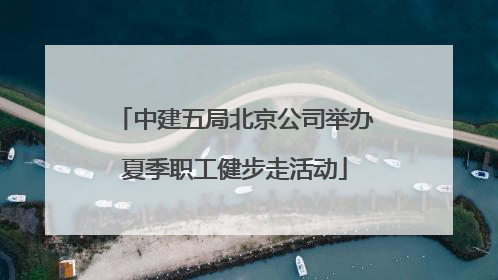 中建五局北京公司举办夏季职工健步走活动