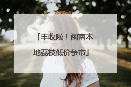 丰收啦！闽南本地荔枝低价争市