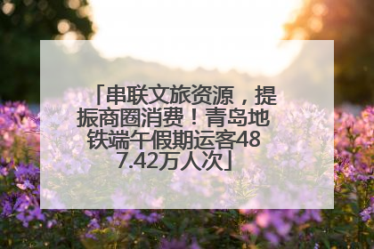 串联文旅资源，提振商圈消费！青岛地铁端午假期运客487.42万人次