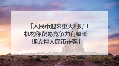 人民币迎来重大利好！机构称贸易竞争力有望长期支撑人民币走强