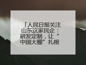 人民日报关注山东这家民企：研发定制，让“中国大棚”扎根全球40余国