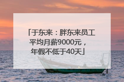 于东来：胖东来员工平均月薪9000元，年假不低于40天