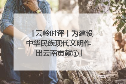 云岭时评丨为建设中华民族现代文明作出云南贡献①