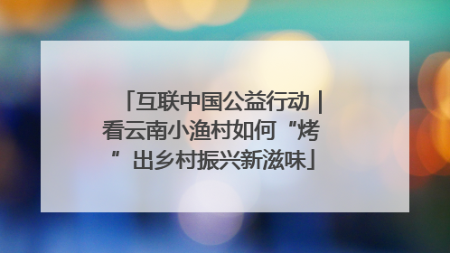 互联中国公益行动｜看云南小渔村如何“烤”出乡村振兴新滋味