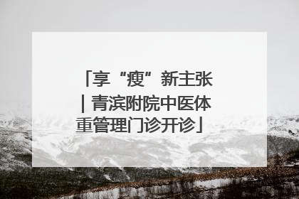 享“瘦”新主张｜青滨附院中医体重管理门诊开诊