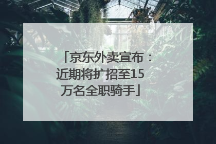 京东外卖宣布：近期将扩招至15万名全职骑手