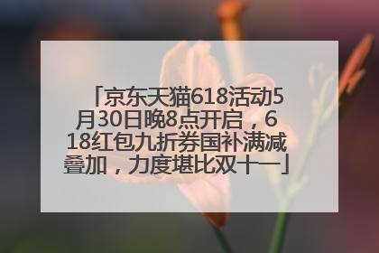 京东天猫618活动5月30日晚8点开启，618红包九折券国补满减叠加，力度堪比双十一