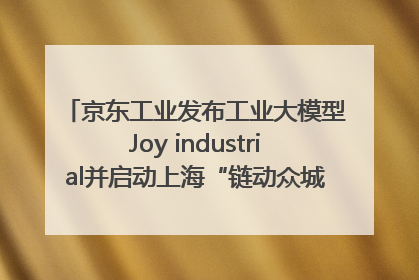 京东工业发布工业大模型Joy industrial并启动上海“链动众城 万亿降本”计划