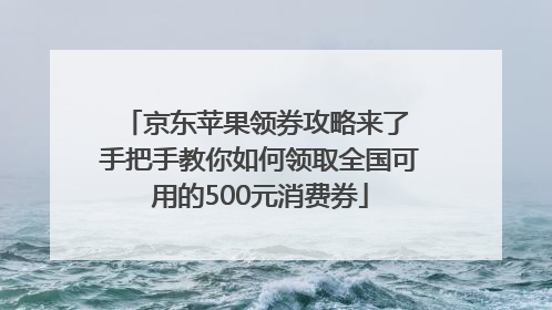 京东苹果领券攻略来了 手把手教你如何领取全国可用的500元消费券