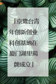京鹭台青年创新创业科创基地在厦门湖里揭牌成立