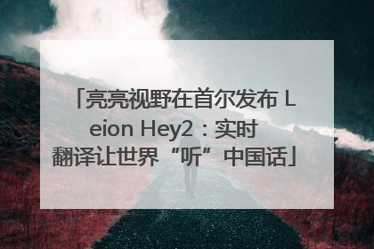 亮亮视野在首尔发布 Leion Hey2：实时翻译让世界“听”中国话