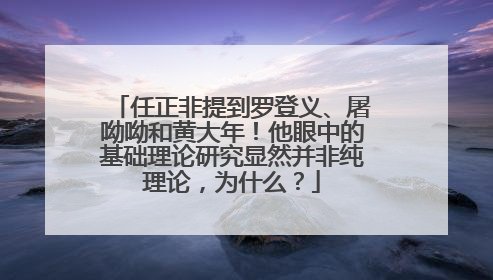 任正非提到罗登义、屠呦呦和黄大年！他眼中的基础理论研究显然并非纯理论，为什么？