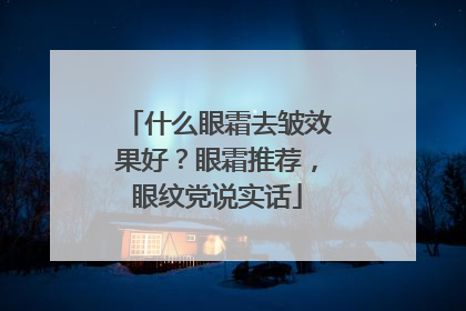 什么眼霜去皱效果好？眼霜推荐，眼纹党说实话