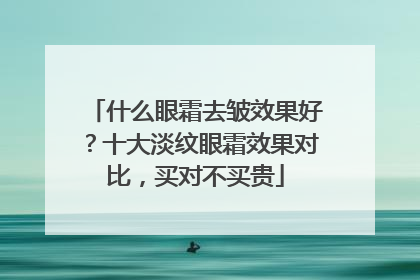 什么眼霜去皱效果好？十大淡纹眼霜效果对比，买对不买贵