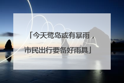 今天鹭岛或有暴雨，市民出行要备好雨具