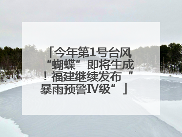 今年第1号台风“蝴蝶”即将生成！福建继续发布“暴雨预警Ⅳ级”