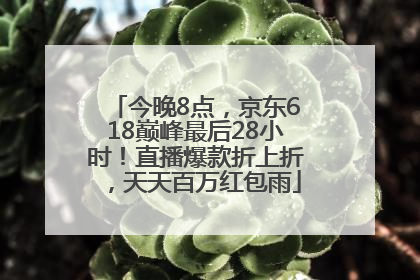 今晚8点，京东618巅峰最后28小时！直播爆款折上折，天天百万红包雨