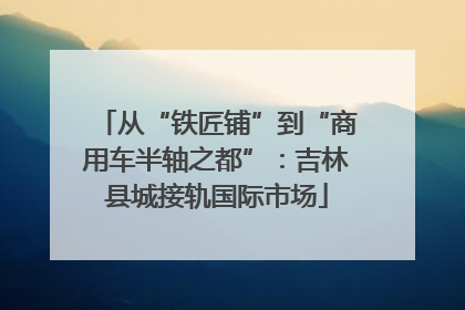 从“铁匠铺”到“商用车半轴之都”：吉林县城接轨国际市场