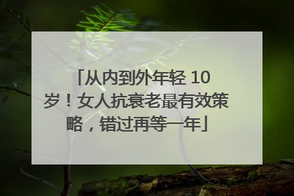 从内到外年轻 10 岁！女人抗衰老最有效策略，错过再等一年