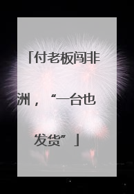 付老板闯非洲，“一台也发货”