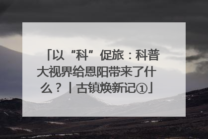 以“科”促旅：科普大视界给恩阳带来了什么？丨古镇焕新记①