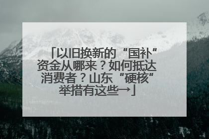 以旧换新的“国补”资金从哪来？如何抵达消费者？山东“硬核”举措有这些→
