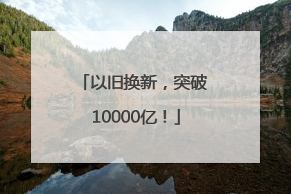以旧换新，突破10000亿！