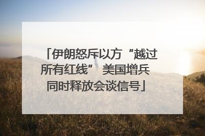 伊朗怒斥以方“越过所有红线” 美国增兵同时释放会谈信号