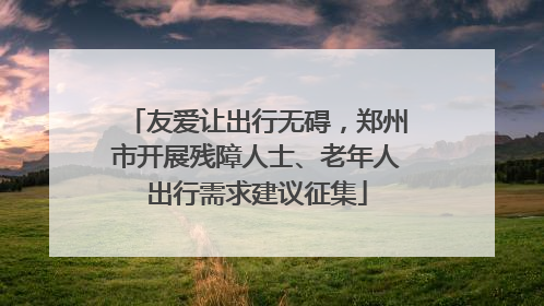 友爱让出行无碍，郑州市开展残障人士、老年人出行需求建议征集