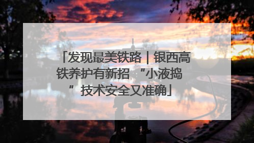 发现最美铁路｜银西高铁养护有新招 “小液捣”技术安全又准确