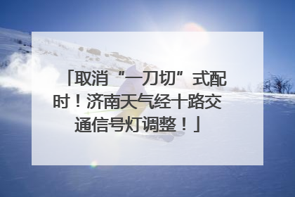 取消“一刀切”式配时！济南天气经十路交通信号灯调整！