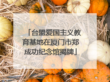 台盟爱国主义教育基地在厦门市郑成功纪念馆揭牌